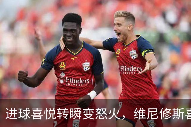 进球喜悦转瞬变怒火，维尼修斯喜吻队徽后惊天反转
